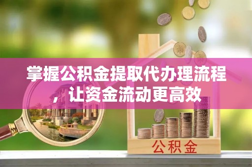 南昌掌握公积金提取代办理流程，让资金流动更高效