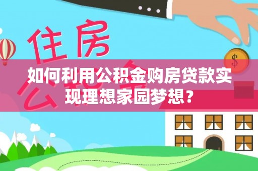 南昌如何利用公积金购房贷款实现理想家园梦想？
