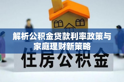 南昌解析公积金贷款利率政策与家庭理财新策略