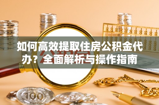 南昌如何高效提取住房公积金代办？全面解析与操作指南