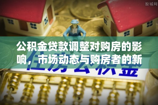 南昌公积金贷款调整对购房的影响，市场动态与购房者的新选择