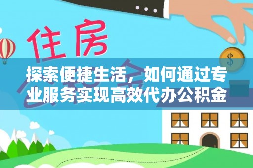 南昌探索便捷生活，如何通过专业服务实现高效代办公积金提取
