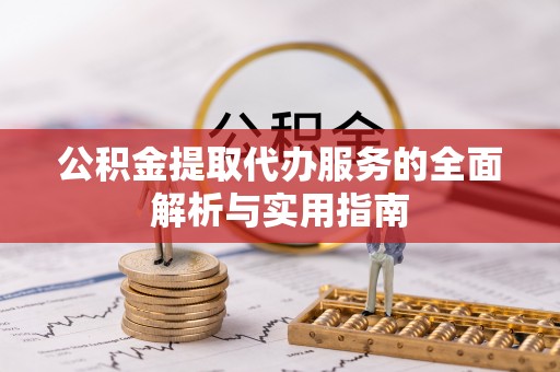 南昌公积金提取代办服务的全面解析与实用指南