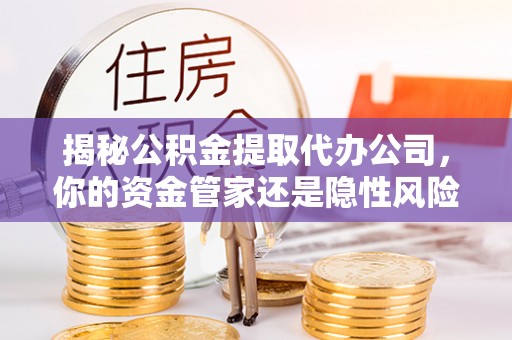 南昌揭秘公积金提取代办公司，你的资金管家还是隐性风险？