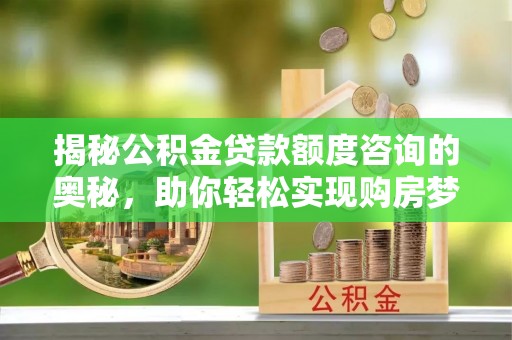 南昌揭秘公积金贷款额度咨询的奥秘，助你轻松实现购房梦想