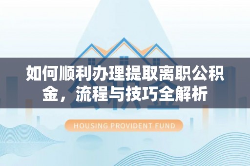 南昌如何顺利办理提取离职公积金，流程与技巧全解析