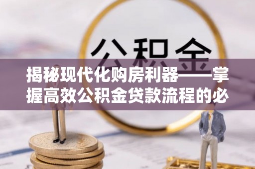 南昌揭秘现代化购房利器——掌握高效公积金贷款流程的必备指南