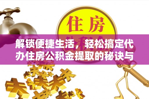 南昌解锁便捷生活，轻松搞定代办住房公积金提取的秘诀与技巧