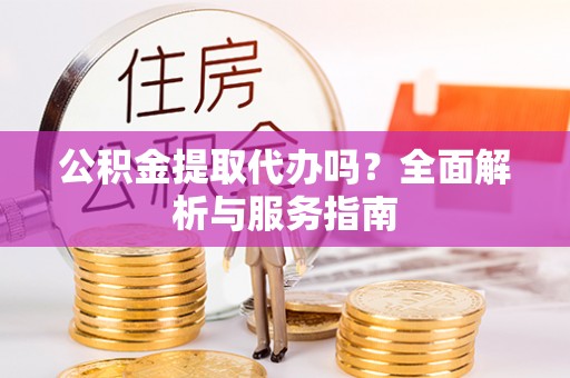 南昌公积金提取代办吗？全面解析与服务指南