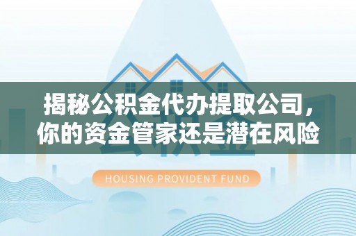 南昌揭秘公积金代办提取公司，你的资金管家还是潜在风险？