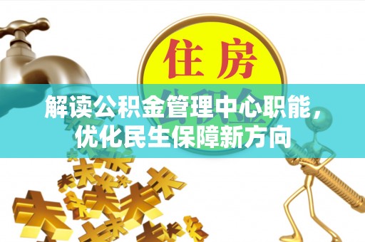 南昌解读公积金管理中心职能，优化民生保障新方向