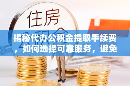 南昌揭秘代办公积金提取手续费，如何选择可靠服务，避免隐形陷阱