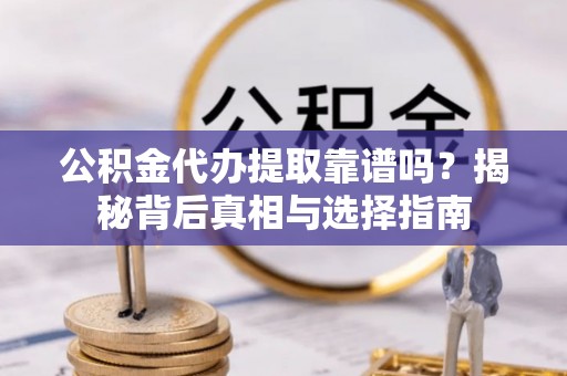 南昌公积金代办提取靠谱吗？揭秘背后真相与选择指南