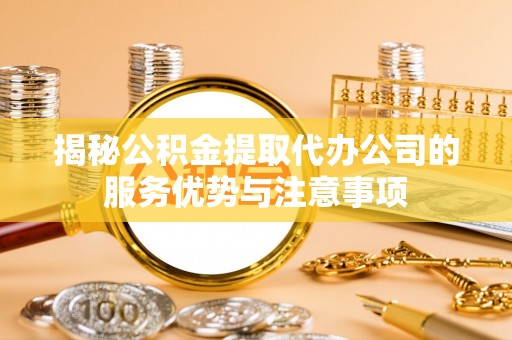 南昌揭秘公积金提取代办公司的服务优势与注意事项
