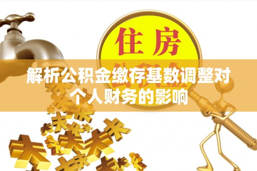 南昌解析公积金缴存基数调整对个人财务的影响