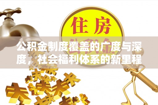 南昌公积金制度覆盖的广度与深度，社会福利体系的新里程碑