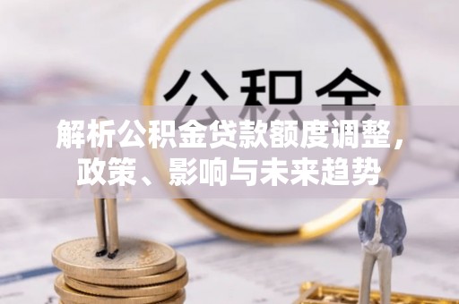 南昌解析公积金贷款额度调整，政策、影响与未来趋势