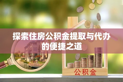 南昌探索住房公积金提取与代办的便捷之道