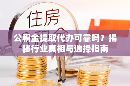 南昌公积金提取代办可靠吗？揭秘行业真相与选择指南
