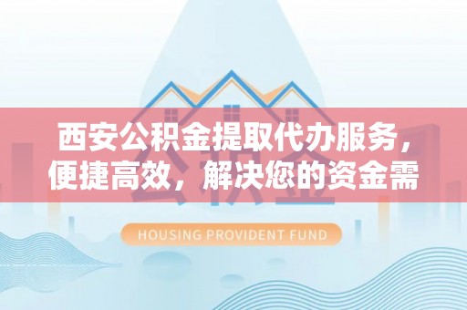 南昌西安公积金提取代办服务，便捷高效，解决您的资金需求
