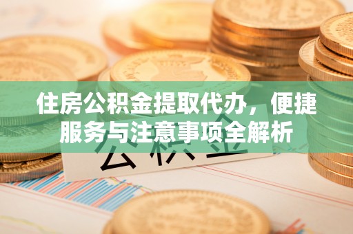 南昌住房公积金提取代办，便捷服务与注意事项全解析