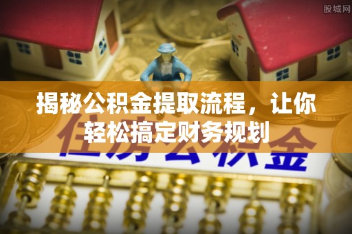 南昌揭秘公积金提取流程，让你轻松搞定财务规划