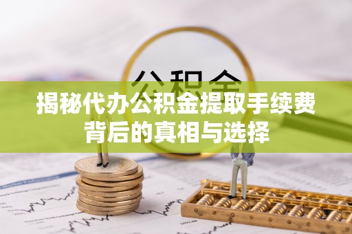 南昌揭秘代办公积金提取手续费背后的真相与选择