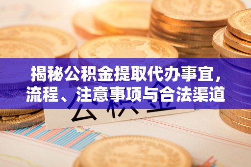 南昌揭秘公积金提取代办事宜，流程、注意事项与合法渠道