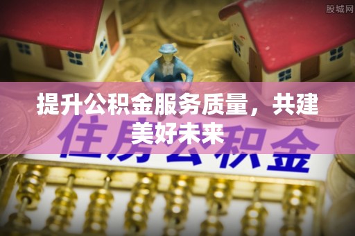 南昌提升公积金服务质量，共建美好未来
