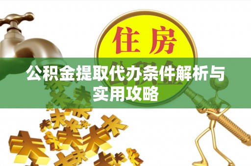 南昌公积金提取代办条件解析与实用攻略