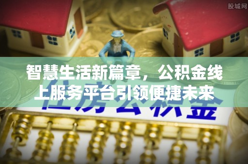 南昌智慧生活新篇章，公积金线上服务平台引领便捷未来