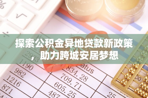 南昌探索公积金异地贷款新政策，助力跨城安居梦想