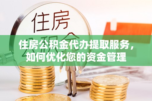 南昌住房公积金代办提取服务，如何优化您的资金管理
