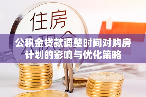 南昌公积金贷款调整时间对购房计划的影响与优化策略