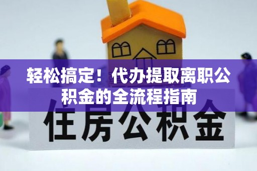 南昌轻松搞定！代办提取离职公积金的全流程指南