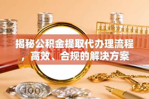 南昌揭秘公积金提取代办理流程，高效、合规的解决方案
