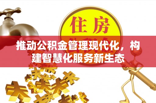 南昌推动公积金管理现代化，构建智慧化服务新生态