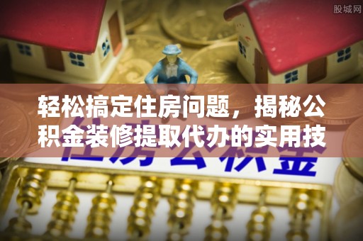 南昌轻松搞定住房问题，揭秘公积金装修提取代办的实用技巧