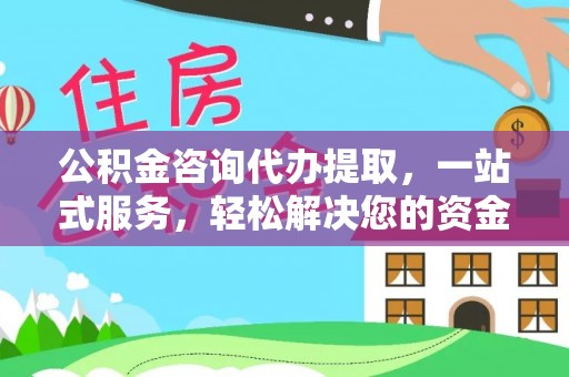 南昌公积金咨询代办提取，一站式服务，轻松解决您的资金需求
