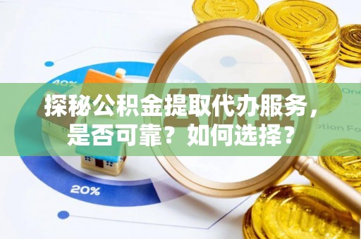 南昌探秘公积金提取代办服务，是否可靠？如何选择？