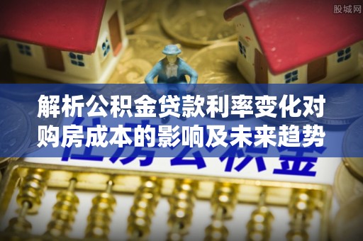 南昌解析公积金贷款利率变化对购房成本的影响及未来趋势