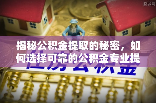 南昌揭秘公积金提取的秘密，如何选择可靠的公积金专业提取代办服务
