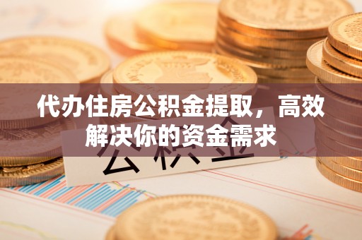 南昌代办住房公积金提取，高效解决你的资金需求