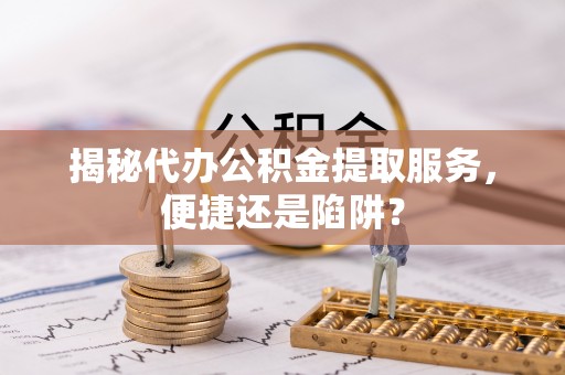 南昌揭秘代办公积金提取服务，便捷还是陷阱？