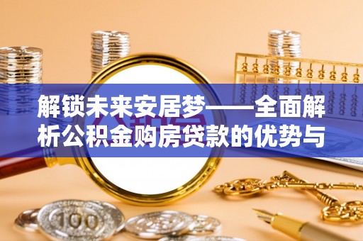 南昌解锁未来安居梦——全面解析公积金购房贷款的优势与策略