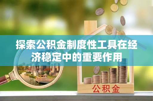 南昌探索公积金制度性工具在经济稳定中的重要作用
