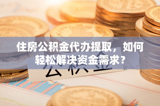 南昌住房公积金代办提取，如何轻松解决资金需求？