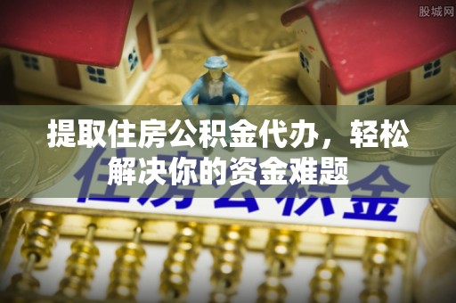 南昌提取住房公积金代办，轻松解决你的资金难题