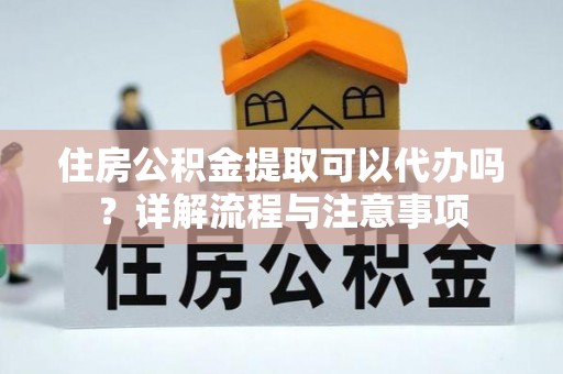 南昌住房公积金提取可以代办吗？详解流程与注意事项