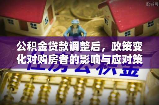 南昌公积金贷款调整后，政策变化对购房者的影响与应对策略
